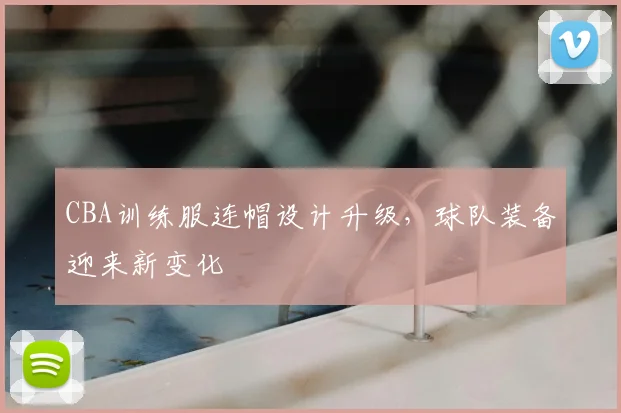 CBA训练服连帽设计升级，球队装备迎来新变化