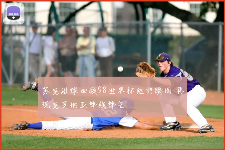 苏克进球回顾98世界杯经典瞬间 再现克罗地亚锋线锋芒