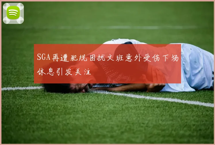 SGA再遭犯规困扰文班意外受伤下场休息引发关注