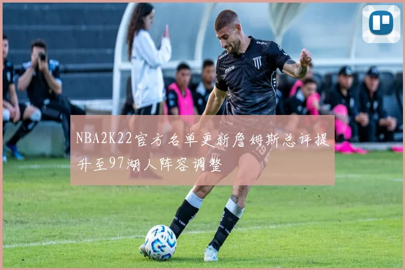 NBA2K22官方名单更新詹姆斯总评提升至97湖人阵容调整