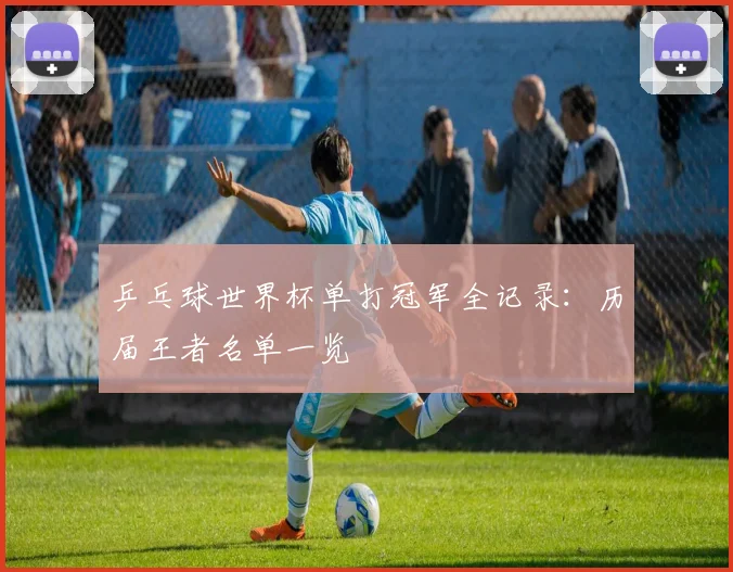 乒乓球世界杯单打冠军全记录:历届王者名单一览