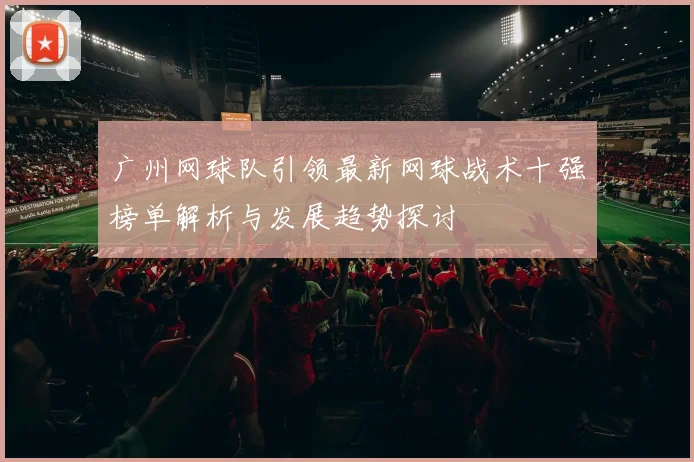广州网球队引领最新网球战术十强榜单解析与发展趋势探讨