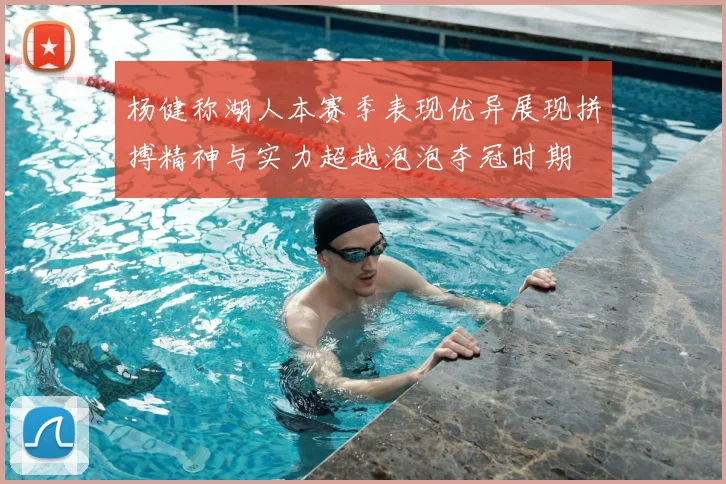 杨健称湖人本赛季表现优异展现拼搏精神与实力超越泡泡夺冠时期