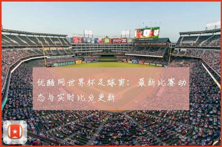 优酷网世界杯足球窦：最新比赛动态与实时比分更新