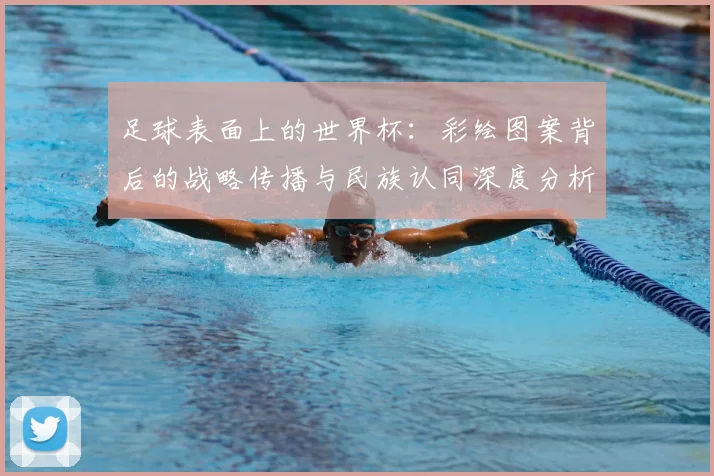 足球表面上的世界杯：彩绘图案背后的战略传播与民族认同深度分析