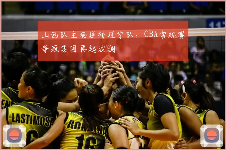山西队主场逆转辽宁队，CBA常规赛争冠集团再起波澜