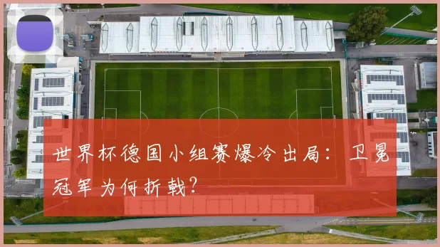世界杯德国小组赛爆冷出局：卫冕冠军为何折戟？