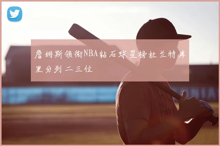 詹姆斯领衔NBA钻石球星榜杜兰特库里分列二三位
