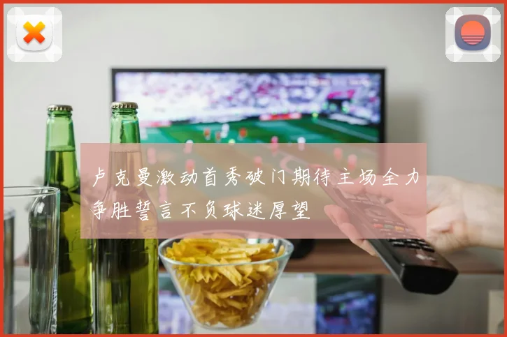 卢克曼激动首秀破门期待主场全力争胜誓言不负球迷厚望