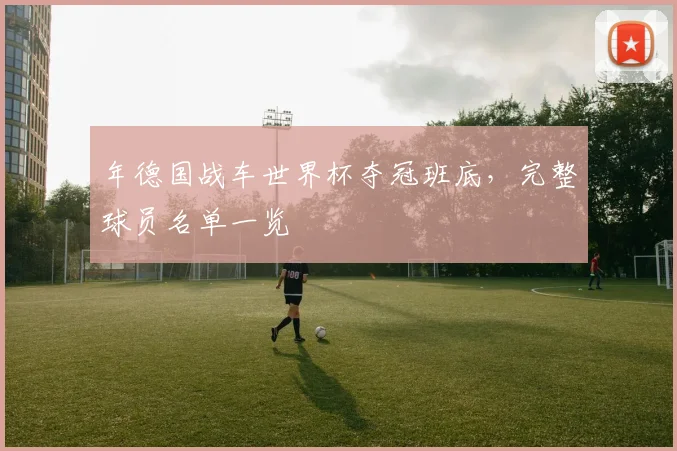 年德国战车世界杯夺冠班底，完整球员名单一览