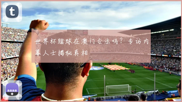 世界杯赌球在澳门合法吗？专访内幕人士揭秘真相