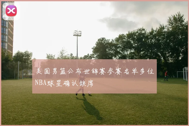 美国男篮公布世锦赛参赛名单多位NBA球星确认缺席