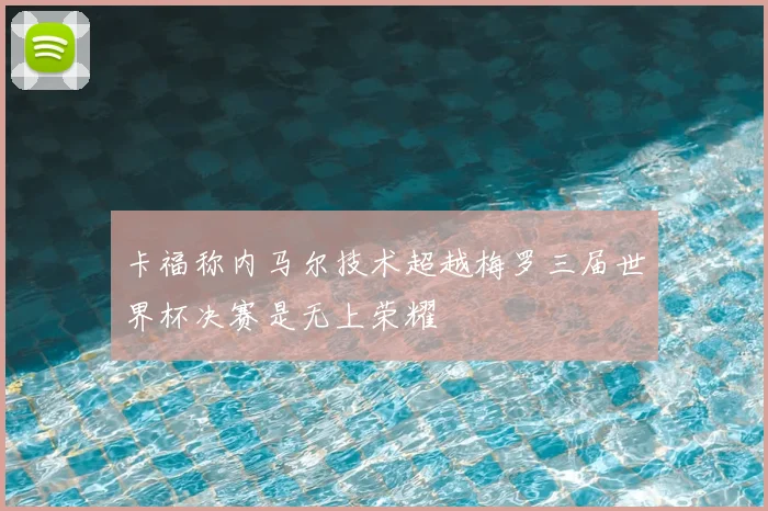 卡福称内马尔技术超越梅罗三届世界杯决赛是无上荣耀