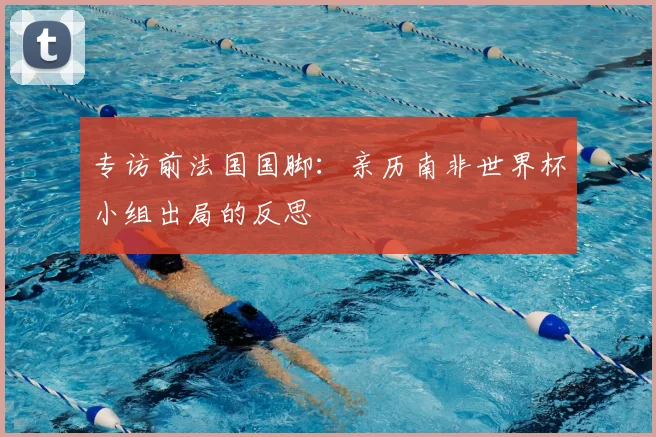专访前法国国脚:亲历南非世界杯小组出局的反思