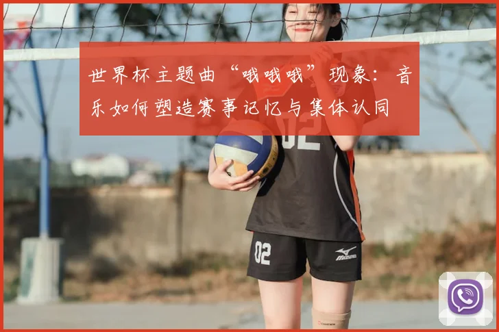 世界杯主题曲“哦哦哦”现象：音乐如何塑造赛事记忆与集体认同