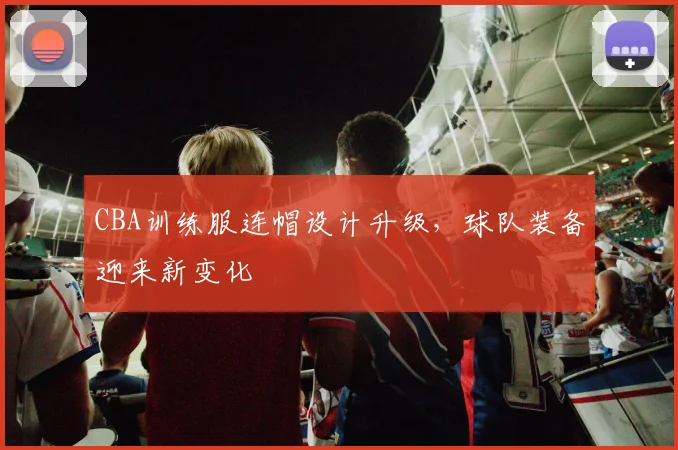 CBA训练服连帽设计升级，球队装备迎来新变化