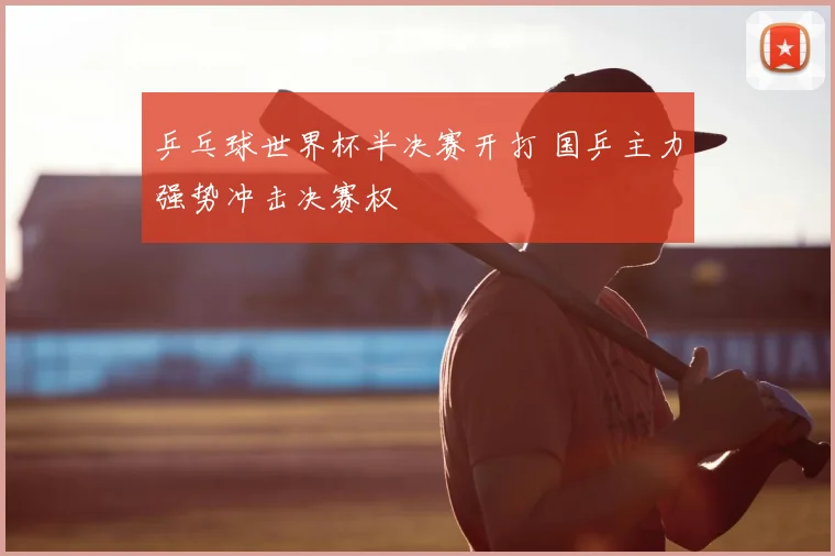 乒乓球世界杯半决赛开打 国乒主力强势冲击决赛权