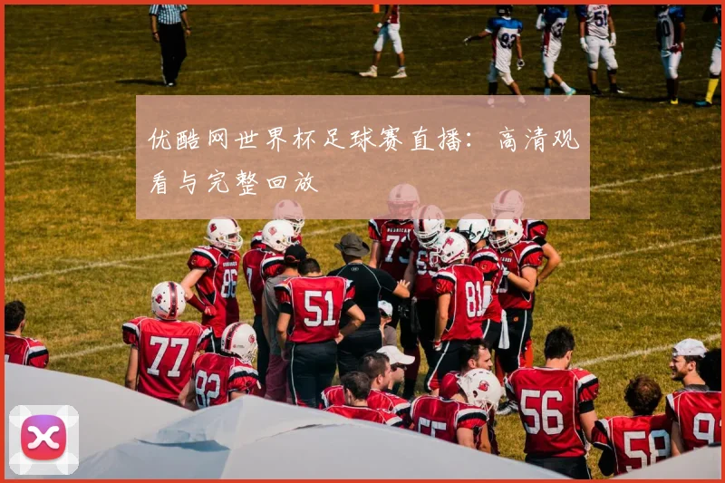 优酷网世界杯足球赛直播：高清观看与完整回放