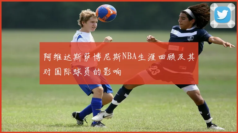 阿维达斯萨博尼斯NBA生涯回顾及其对国际球员的影响