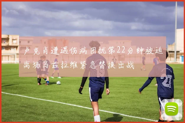 卢克肖遭遇伤病困扰第22分钟被迫离场马兹拉维紧急替换出战