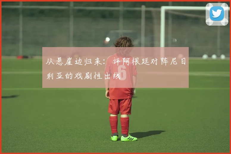 从悬崖边归来：评阿根廷对阵尼日利亚的戏剧性出线