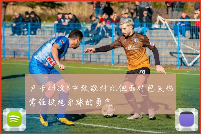 卢卡24投8中致敬科比但面对包夹也需强投绝杀球的勇气