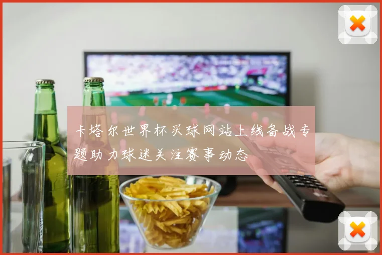 卡塔尔世界杯买球网站上线备战专题助力球迷关注赛事动态
