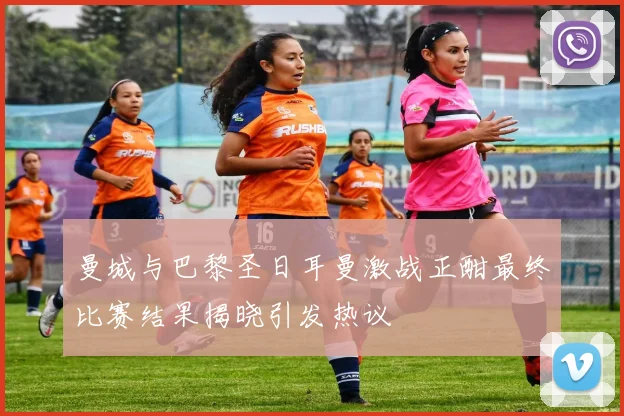 曼城与巴黎圣日耳曼激战正酣最终比赛结果揭晓引发热议