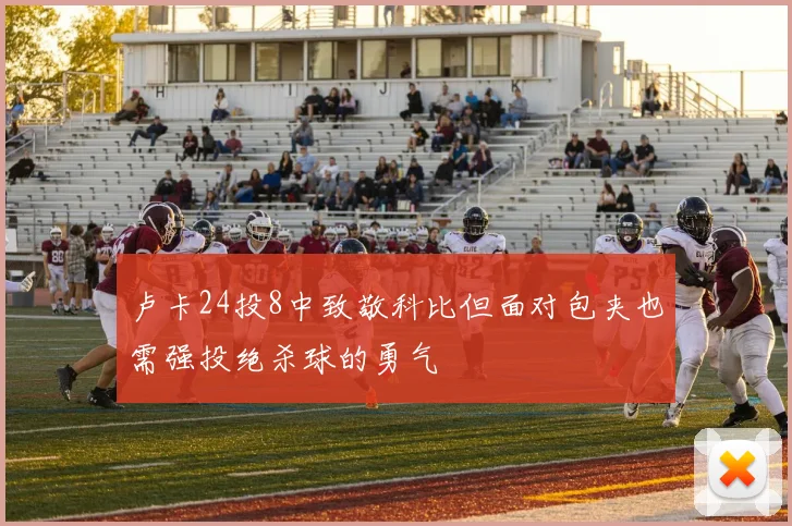 卢卡24投8中致敬科比但面对包夹也需强投绝杀球的勇气