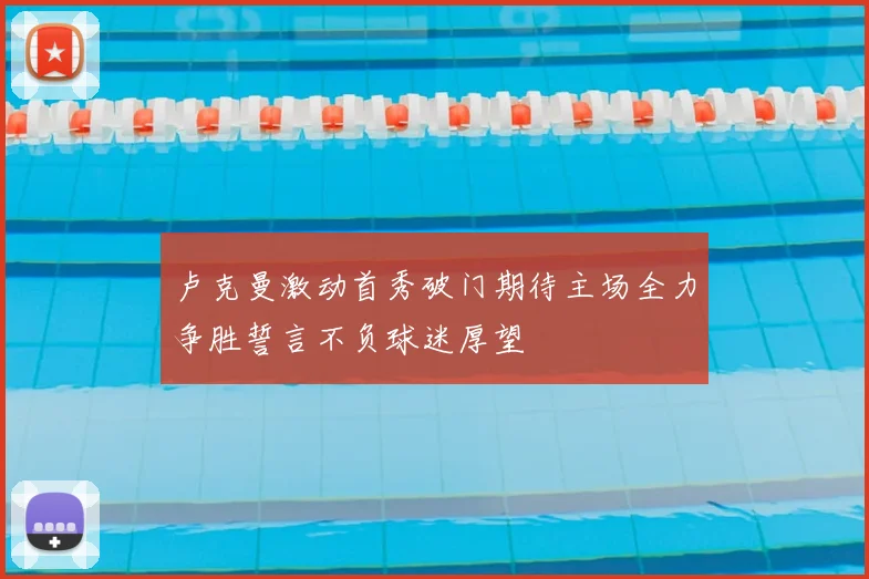 卢克曼激动首秀破门期待主场全力争胜誓言不负球迷厚望