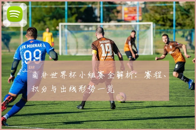 南非世界杯小组赛全解析:赛程、积分与出线形势一览