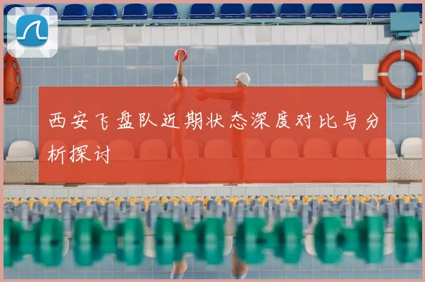西安飞盘队近期状态深度对比与分析探讨