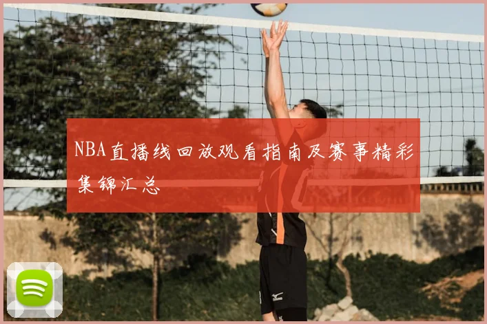 NBA直播线回放观看指南及赛事精彩集锦汇总