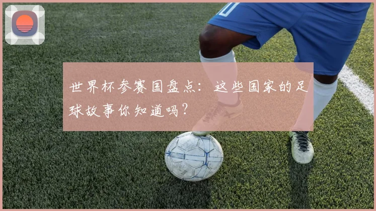 世界杯参赛国盘点：这些国家的足球故事你知道吗？