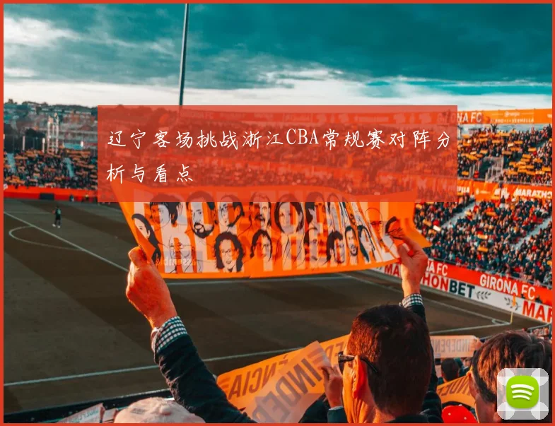 辽宁客场挑战浙江CBA常规赛对阵分析与看点