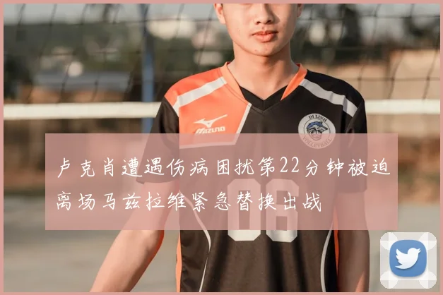 卢克肖遭遇伤病困扰第22分钟被迫离场马兹拉维紧急替换出战