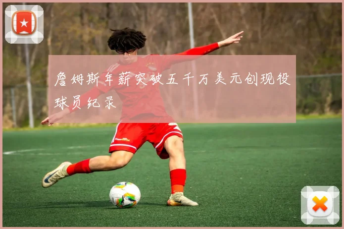 詹姆斯年薪突破五千万美元创现役球员纪录