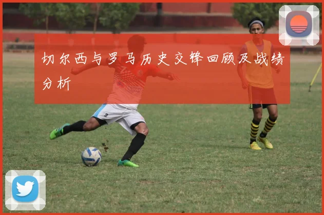 切尔西与罗马历史交锋回顾及战绩分析