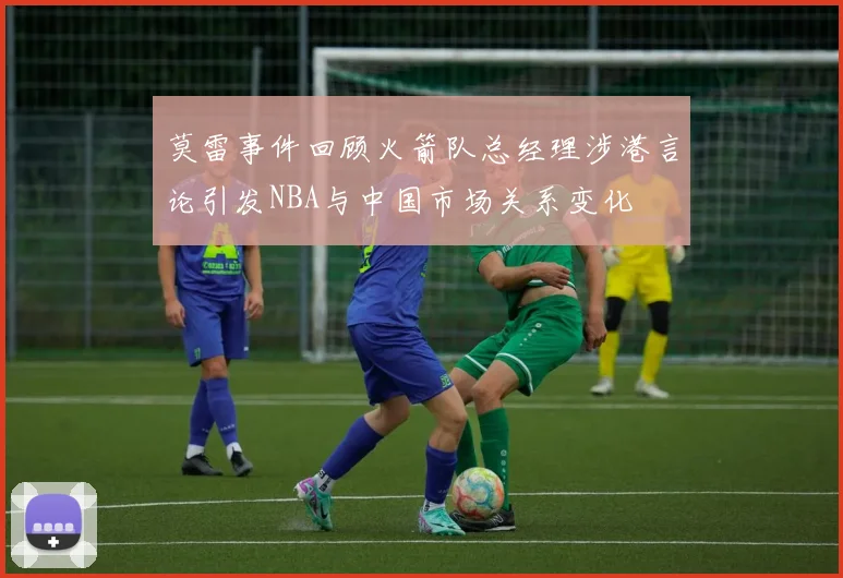 莫雷事件回顾火箭队总经理涉港言论引发NBA与中国市场关系变化