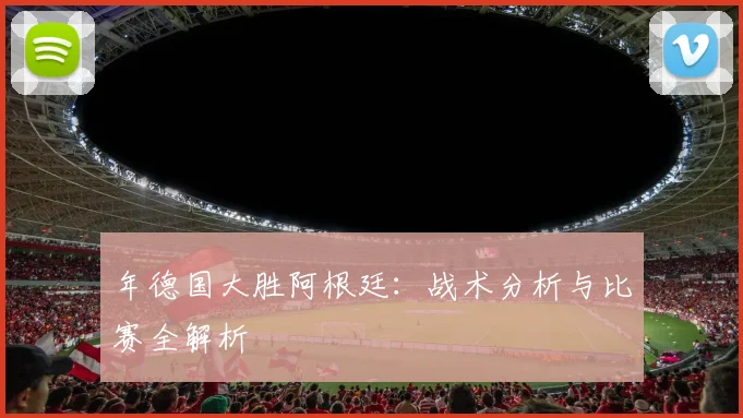 年德国大胜阿根廷：战术分析与比赛全解析