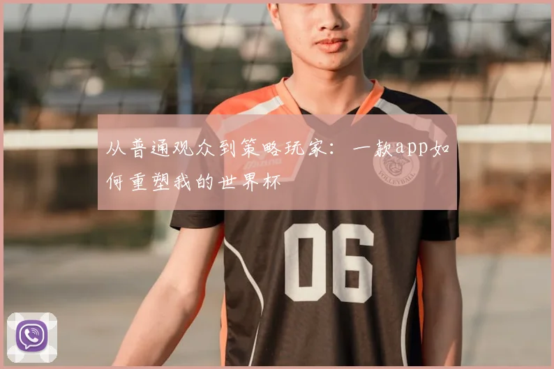 从普通观众到策略玩家:一款app如何重塑我的世界杯