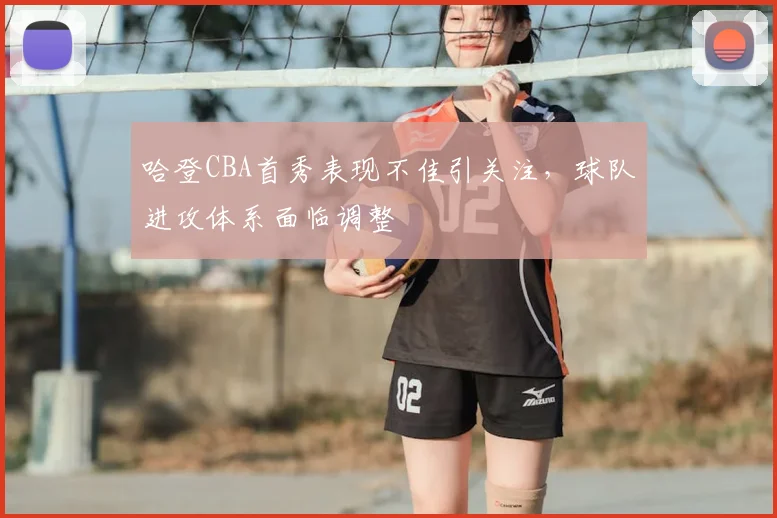 哈登CBA首秀表现不佳引关注，球队进攻体系面临调整