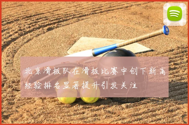 北京滑板队在滑板比赛中创下新高经验排名显著提升引发关注
