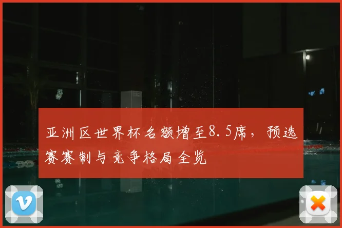 亚洲区世界杯名额增至8.5席，预选赛赛制与竞争格局全览