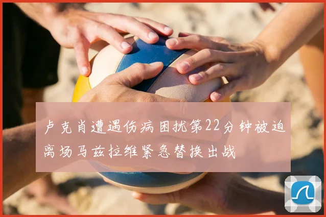 卢克肖遭遇伤病困扰第22分钟被迫离场马兹拉维紧急替换出战