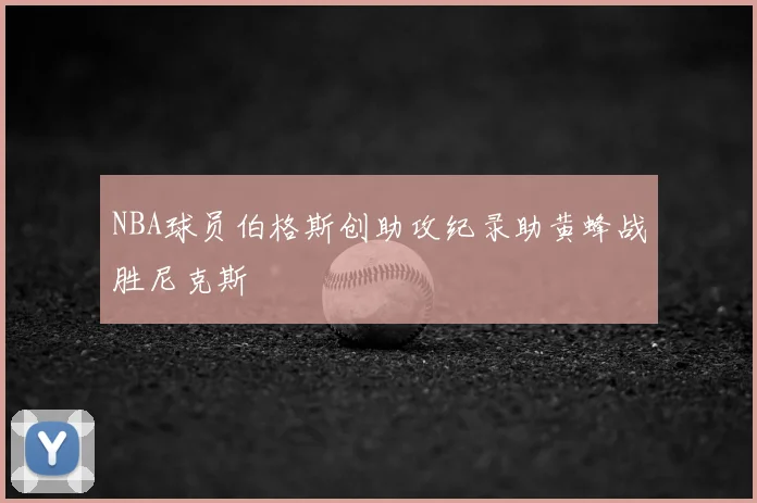 NBA球员伯格斯创助攻纪录助黄蜂战胜尼克斯