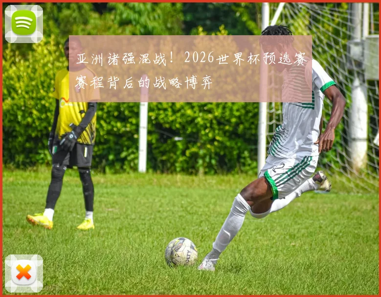 亚洲诸强混战！2026世界杯预选赛赛程背后的战略博弈