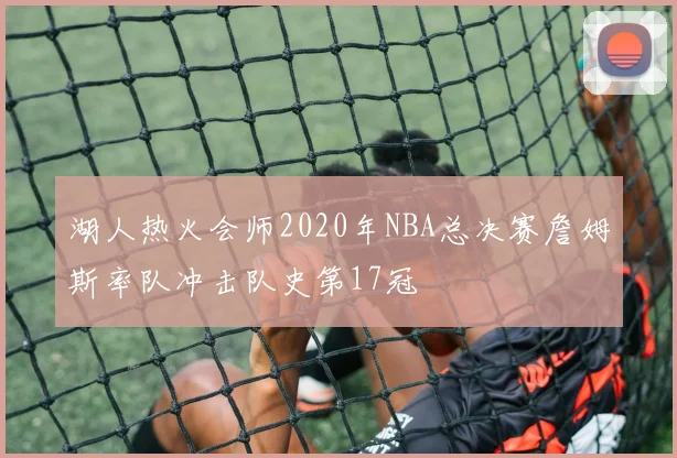 湖人热火会师2020年NBA总决赛詹姆斯率队冲击队史第17冠
