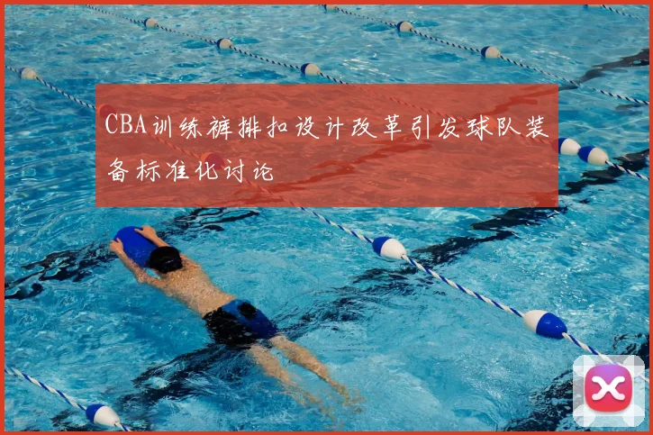 CBA训练裤排扣设计改革引发球队装备标准化讨论