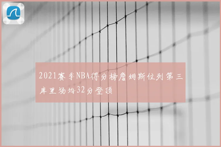 2021赛季NBA得分榜詹姆斯位列第三库里场均32分登顶